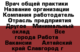 Врач общей практики › Название организации ­ Компания-работодатель › Отрасль предприятия ­ Другое › Минимальный оклад ­ 27 200 - Все города Работа » Вакансии   . Алтайский край,Славгород г.